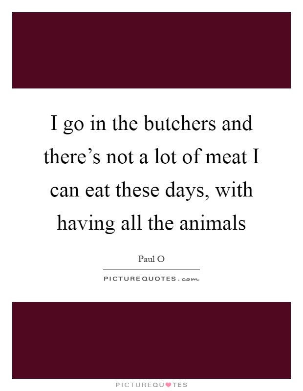 I go in the butchers and there's not a lot of meat I can eat these days, with having all the animals Picture Quote #1