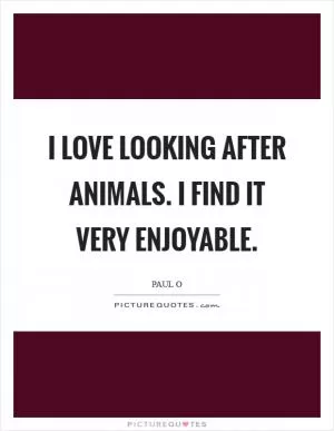 I love looking after animals. I find it very enjoyable Picture Quote #1