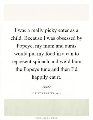 I was a really picky eater as a child. Because I was obsessed by Popeye, my mum and aunts would put my food in a can to represent spinach and we’d hum the Popeye tune and then I’d happily eat it Picture Quote #1