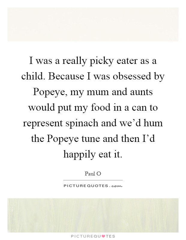 I was a really picky eater as a child. Because I was obsessed by Popeye, my mum and aunts would put my food in a can to represent spinach and we'd hum the Popeye tune and then I'd happily eat it Picture Quote #1