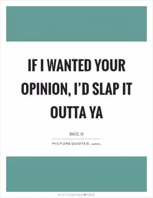 If I wanted your opinion, I’d slap it outta ya Picture Quote #1