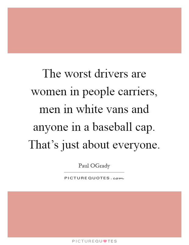 The worst drivers are women in people carriers, men in white vans and anyone in a baseball cap. That's just about everyone Picture Quote #1