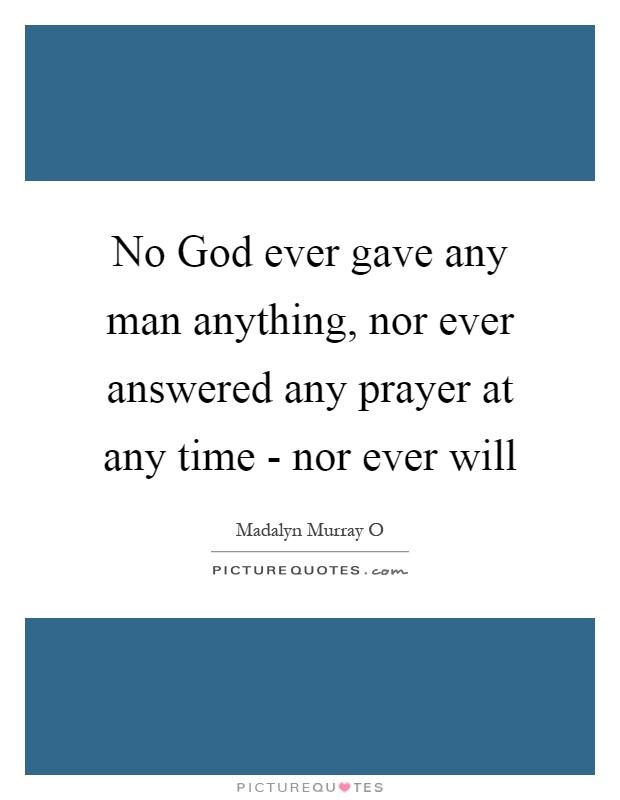 No God ever gave any man anything, nor ever answered any prayer at any time - nor ever will Picture Quote #1