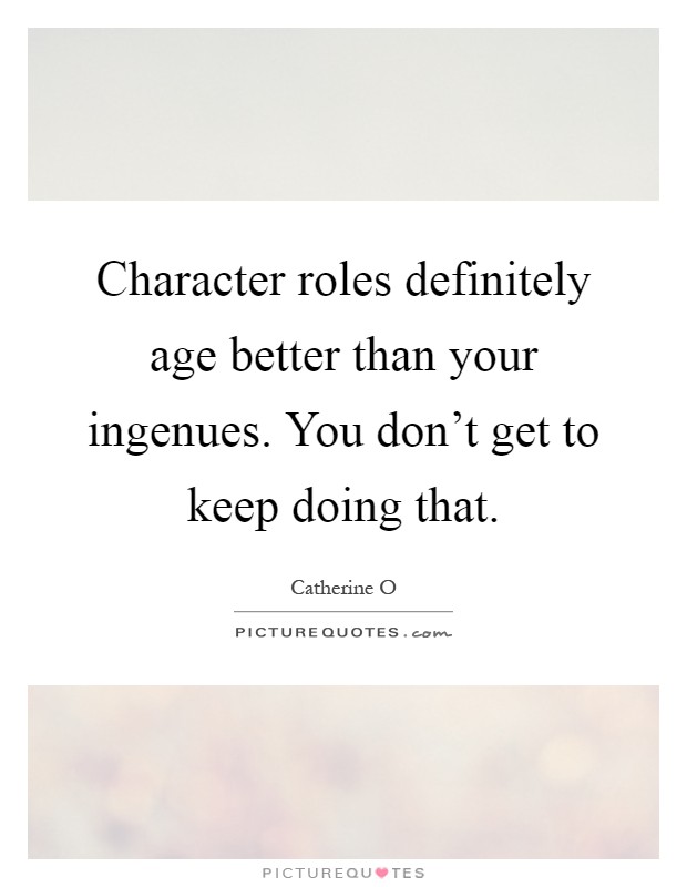 Character roles definitely age better than your ingenues. You don't get to keep doing that Picture Quote #1