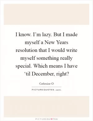 I know. I’m lazy. But I made myself a New Years resolution that I would write myself something really special. Which means I have ‘til December, right? Picture Quote #1