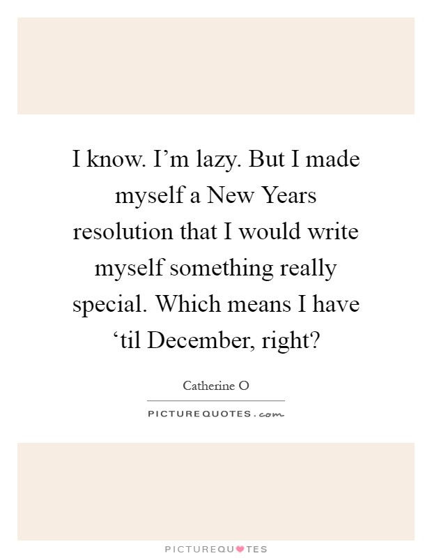 I know. I'm lazy. But I made myself a New Years resolution that I would write myself something really special. Which means I have ‘til December, right? Picture Quote #1