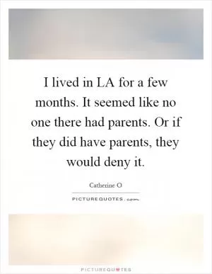 I lived in LA for a few months. It seemed like no one there had parents. Or if they did have parents, they would deny it Picture Quote #1