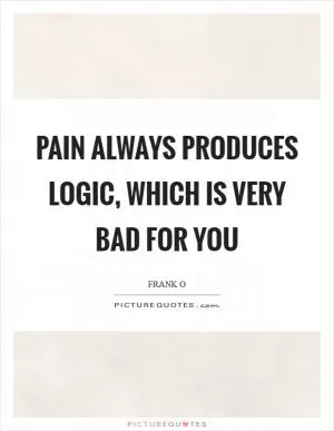 Pain always produces logic, which is very bad for you Picture Quote #1