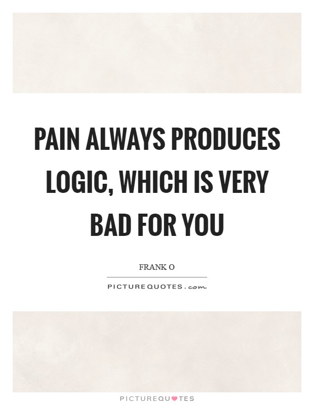 Pain always produces logic, which is very bad for you Picture Quote #1