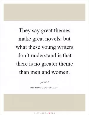 They say great themes make great novels. but what these young writers don’t understand is that there is no greater theme than men and women Picture Quote #1