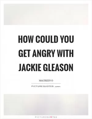 How could you get angry with Jackie Gleason Picture Quote #1