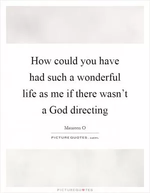 How could you have had such a wonderful life as me if there wasn’t a God directing Picture Quote #1