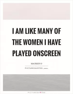 I am like many of the women I have played onscreen Picture Quote #1