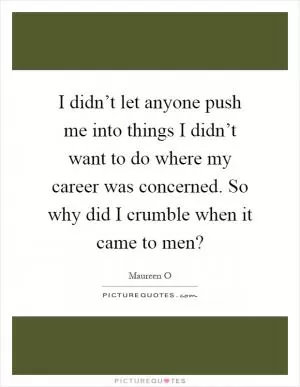 I didn’t let anyone push me into things I didn’t want to do where my career was concerned. So why did I crumble when it came to men? Picture Quote #1