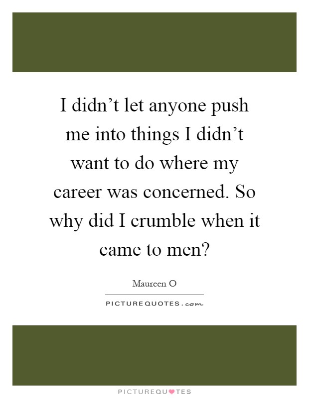 I didn't let anyone push me into things I didn't want to do where my career was concerned. So why did I crumble when it came to men? Picture Quote #1