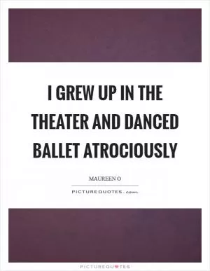 I grew up in the theater and danced ballet atrociously Picture Quote #1