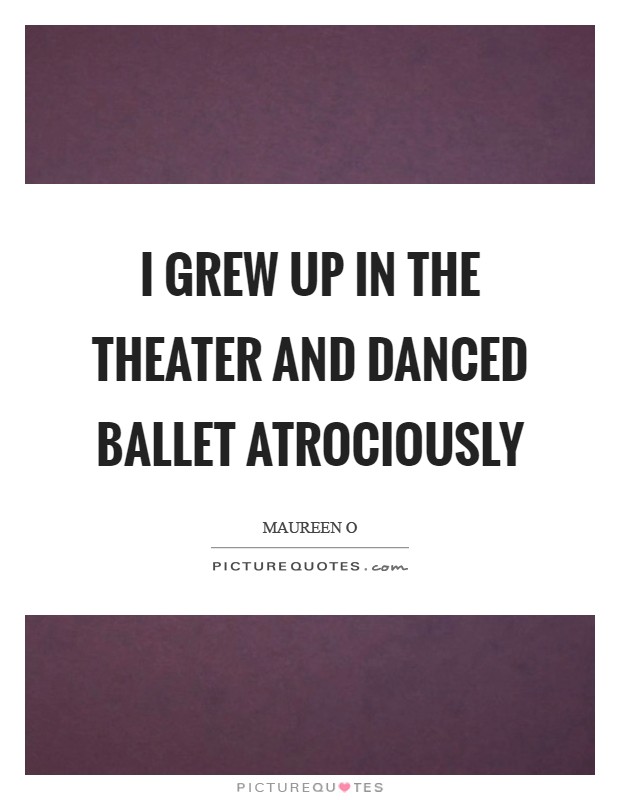 I grew up in the theater and danced ballet atrociously Picture Quote #1