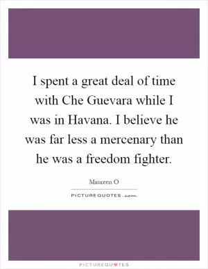 I spent a great deal of time with Che Guevara while I was in Havana. I believe he was far less a mercenary than he was a freedom fighter Picture Quote #1