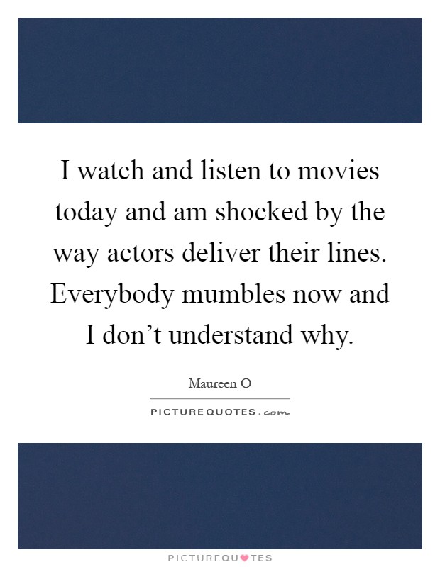 I watch and listen to movies today and am shocked by the way actors deliver their lines. Everybody mumbles now and I don't understand why Picture Quote #1