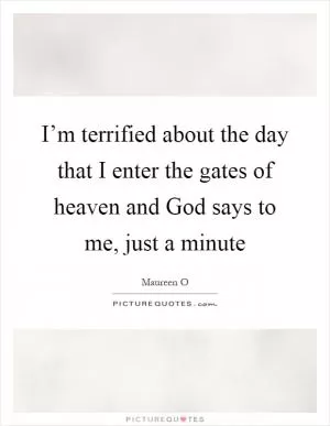 I’m terrified about the day that I enter the gates of heaven and God says to me, just a minute Picture Quote #1