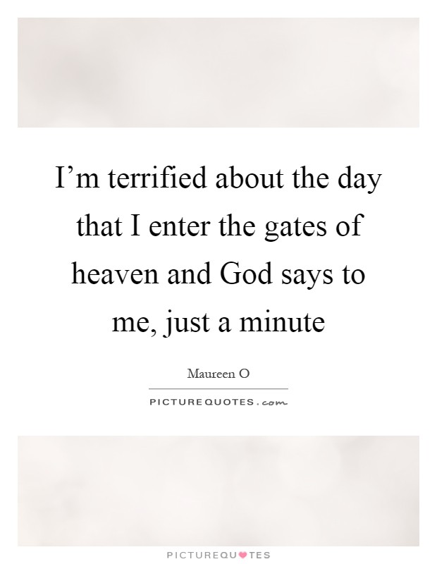I'm terrified about the day that I enter the gates of heaven and God says to me, just a minute Picture Quote #1