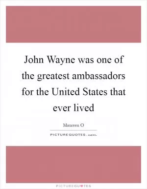 John Wayne was one of the greatest ambassadors for the United States that ever lived Picture Quote #1