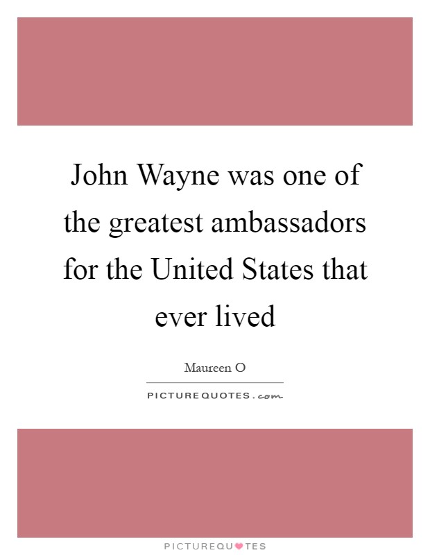 John Wayne was one of the greatest ambassadors for the United States that ever lived Picture Quote #1