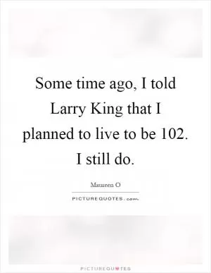 Some time ago, I told Larry King that I planned to live to be 102. I still do Picture Quote #1