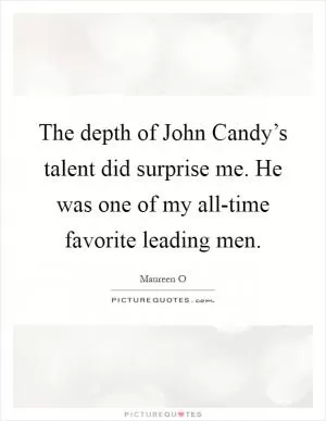 The depth of John Candy’s talent did surprise me. He was one of my all-time favorite leading men Picture Quote #1