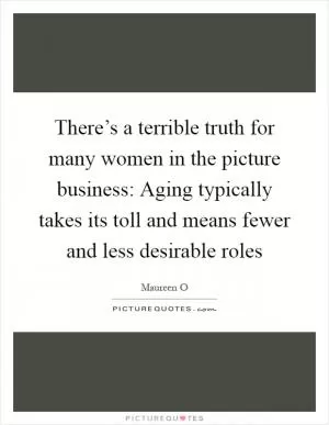There’s a terrible truth for many women in the picture business: Aging typically takes its toll and means fewer and less desirable roles Picture Quote #1
