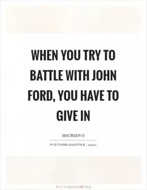 When you try to battle with John Ford, you have to give in Picture Quote #1