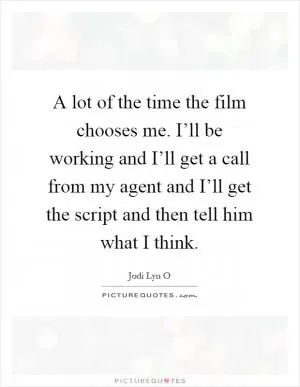 A lot of the time the film chooses me. I’ll be working and I’ll get a call from my agent and I’ll get the script and then tell him what I think Picture Quote #1