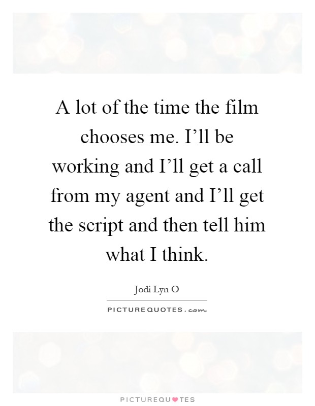 A lot of the time the film chooses me. I'll be working and I'll get a call from my agent and I'll get the script and then tell him what I think Picture Quote #1