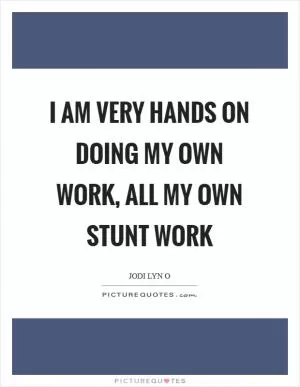 I am very hands on doing my own work, all my own stunt work Picture Quote #1