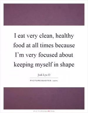 I eat very clean, healthy food at all times because I’m very focused about keeping myself in shape Picture Quote #1