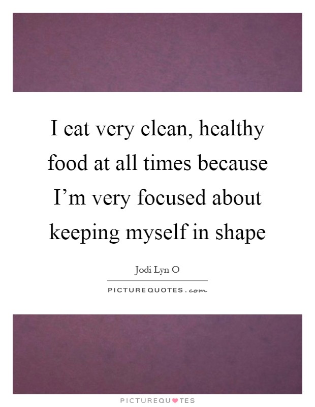 I eat very clean, healthy food at all times because I'm very focused about keeping myself in shape Picture Quote #1
