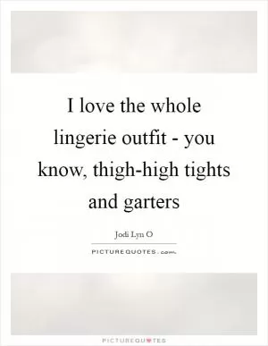 I love the whole lingerie outfit - you know, thigh-high tights and garters Picture Quote #1