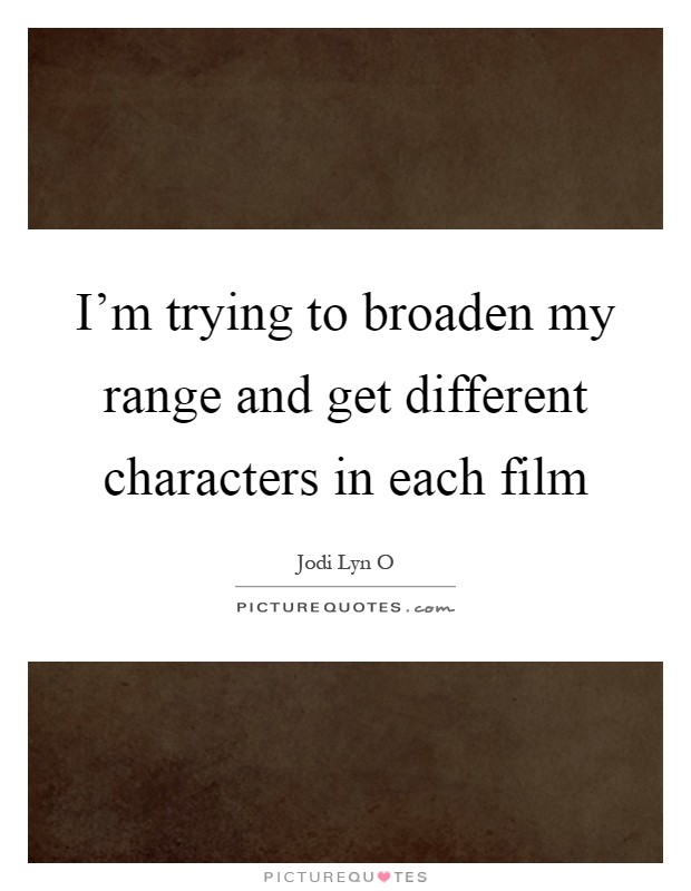 I'm trying to broaden my range and get different characters in each film Picture Quote #1