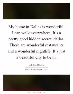 My home in Dallas is wonderful. I can walk everywhere. It’s a pretty good hidden secret, dallas. There are wonderful restaurants and a wonderful nightlife. It’s just a beautiful city to be in Picture Quote #1