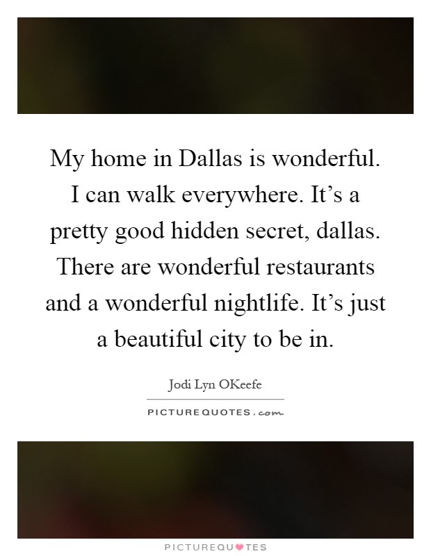 My home in Dallas is wonderful. I can walk everywhere. It's a pretty good hidden secret, dallas. There are wonderful restaurants and a wonderful nightlife. It's just a beautiful city to be in Picture Quote #1