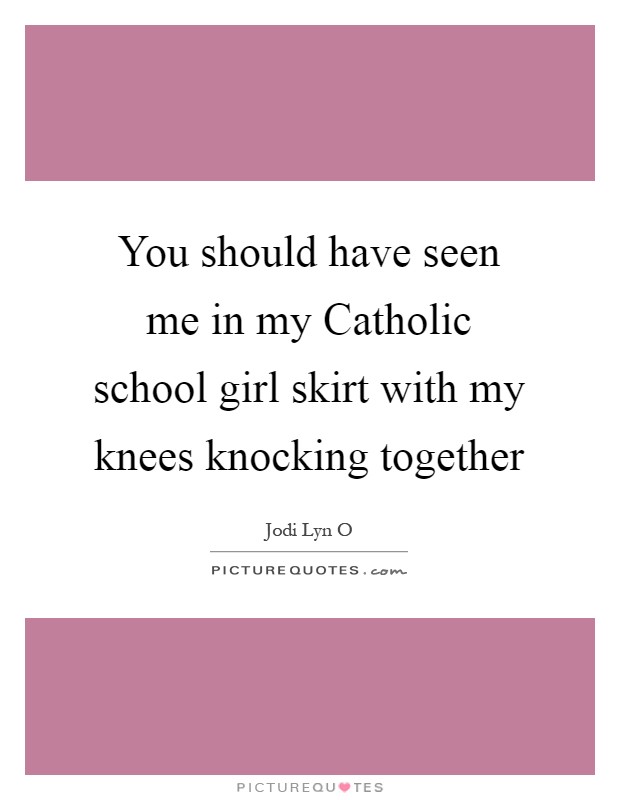You should have seen me in my Catholic school girl skirt with my knees knocking together Picture Quote #1