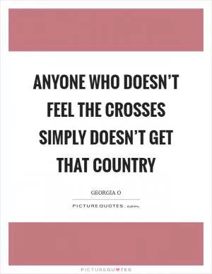 Anyone who doesn’t feel the crosses simply doesn’t get that country Picture Quote #1