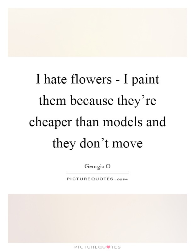 I hate flowers - I paint them because they're cheaper than models and they don't move Picture Quote #1