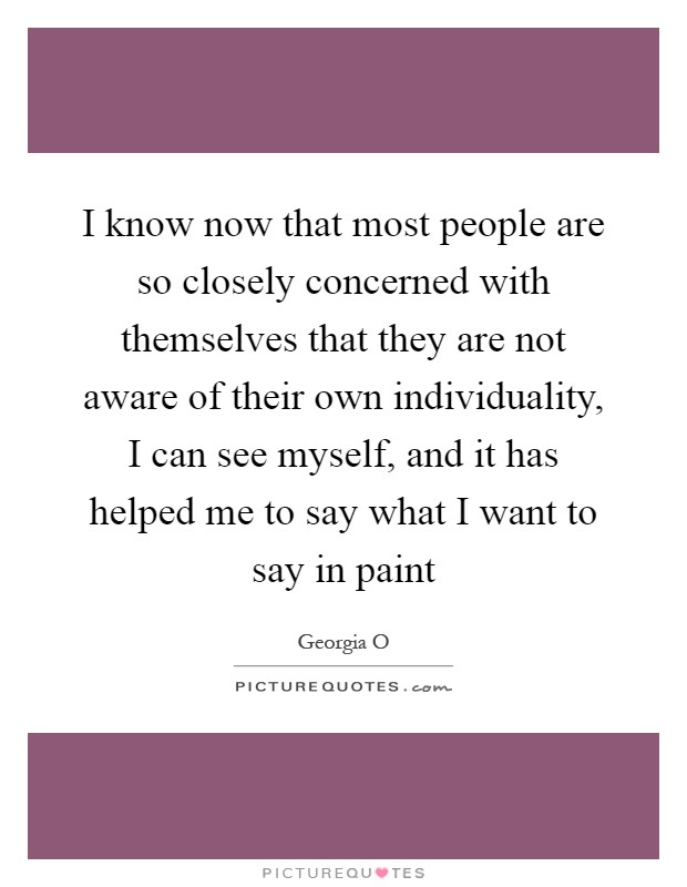 I know now that most people are so closely concerned with themselves that they are not aware of their own individuality, I can see myself, and it has helped me to say what I want to say in paint Picture Quote #1