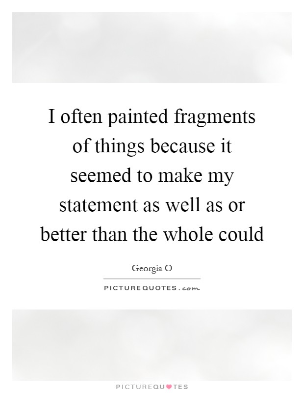 I often painted fragments of things because it seemed to make my statement as well as or better than the whole could Picture Quote #1