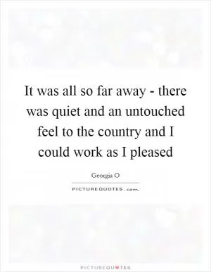 It was all so far away - there was quiet and an untouched feel to the country and I could work as I pleased Picture Quote #1