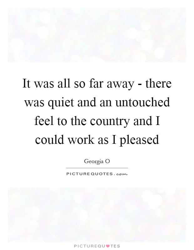 It was all so far away - there was quiet and an untouched feel to the country and I could work as I pleased Picture Quote #1
