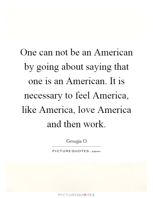 One can not be an American by going about saying that one is an American. It is necessary to feel America, like America, love America and then work Picture Quote #1