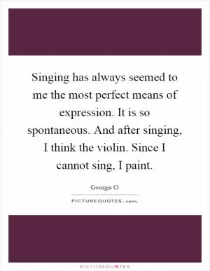 Singing has always seemed to me the most perfect means of expression. It is so spontaneous. And after singing, I think the violin. Since I cannot sing, I paint Picture Quote #1
