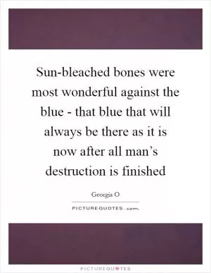 Sun-bleached bones were most wonderful against the blue - that blue that will always be there as it is now after all man’s destruction is finished Picture Quote #1